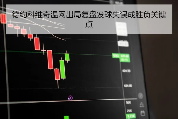 德约科维奇温网出局复盘发球失误成胜负关键点